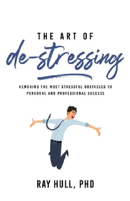The Art of De-Stressing: Removing the Most Stressful Obstacles to Personal and Professional Success by Ray Hull Phd