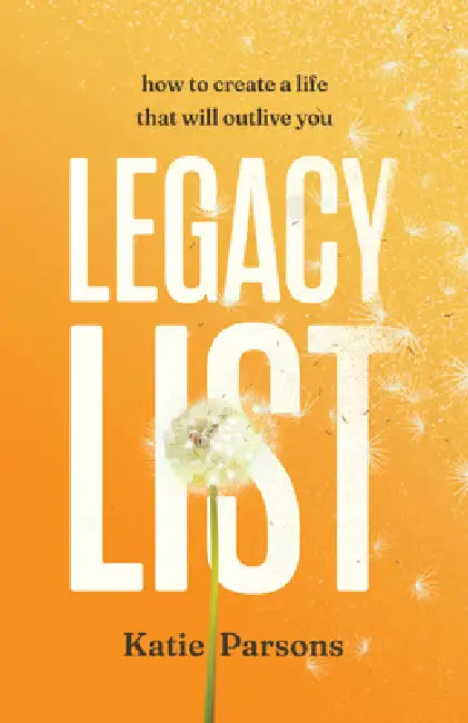 Legacy List: How to Create a Life That Will Outlive You by Katie Parsons