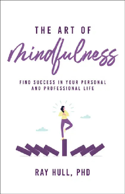 The Art of Mindfulness in Your Personal and Professional Life: 20 Practical Lessons to Boost Confidence, Communication, and Career Success by Ray Hull Phd