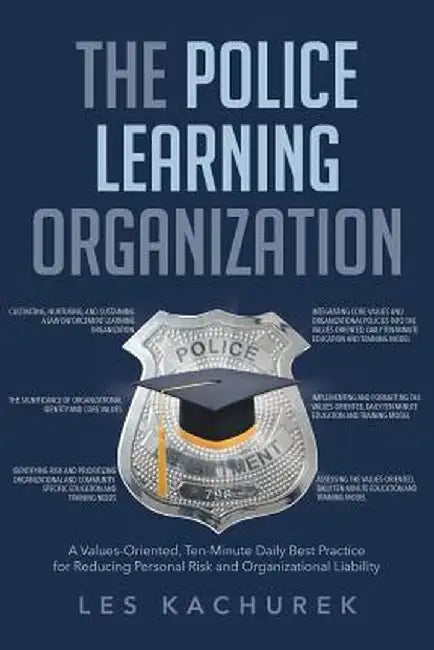The Police Learning Organization: A Values-Oriented, Ten-Minute Daily Best Practice for Reducing Personal Risk and Organizational Liability by Les Kachurek