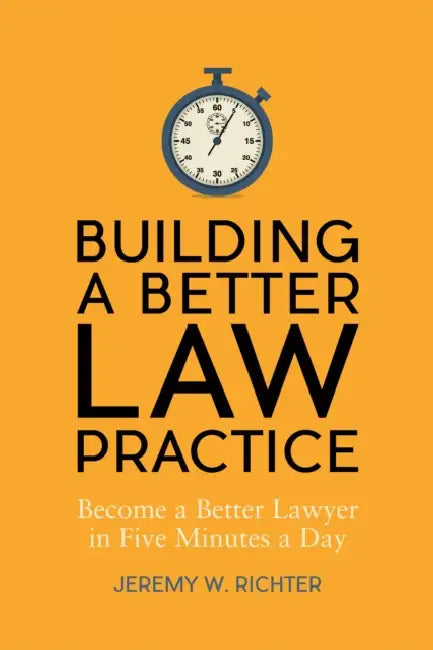 Building a Better Law Practice: Become a Better Lawyer in Five Minutes a Day: Become a Better Lawyer in Five Minutes a Day by Jeremy W. Richter