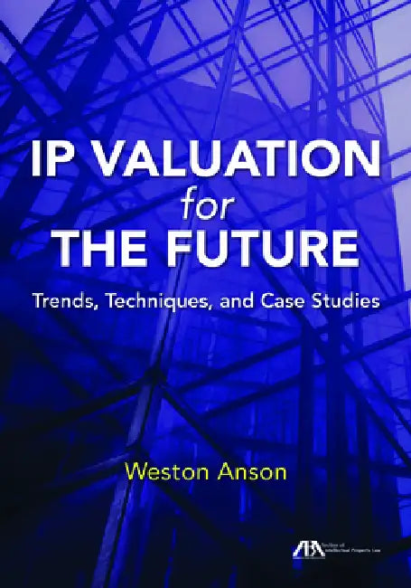 IP Valuation for the Future: Trends, Techniques, and Case Studies by Weston Anson