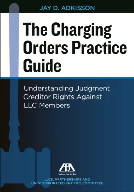 The Charging Orders Practice Guide: Understanding Judgment Creditor Rights Against LLC Members by J. D. Adkisson