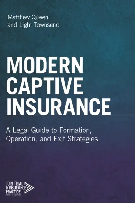 Modern Captive Insurance: A Legal Guide to Formation, Operation, and Exit Strategies by Matthew Queen, Light Townsend
