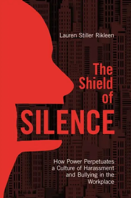The Shield of Silence: How Power Perpetuates a Culture of Harassment and Bullying in the Workplace: How Power Perpetuates a Culture of Harassment and by Lauren Stiller Rikleen
