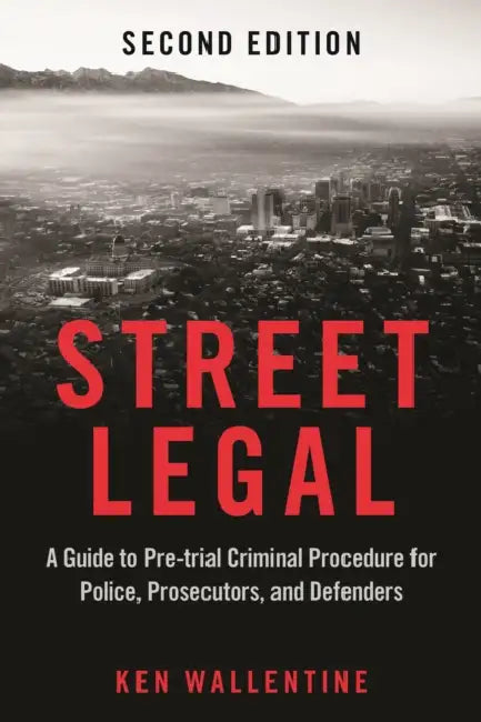 Street Legal: A Guide to Pre-Trial Criminal Procedure for Police, Prosecutors, and Defenders, Second Edition by Ken Wallentine