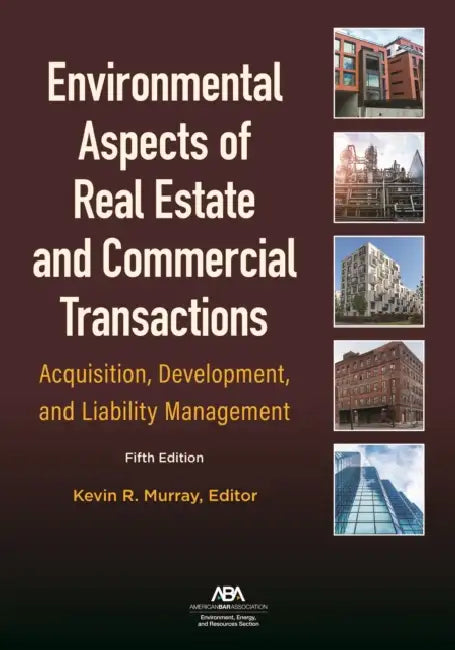 Environmental Aspects of Real Estate and Commercial Transactions: Acquisition, Development, and Liability Management, Fifth Edition by Kevin R. Murray