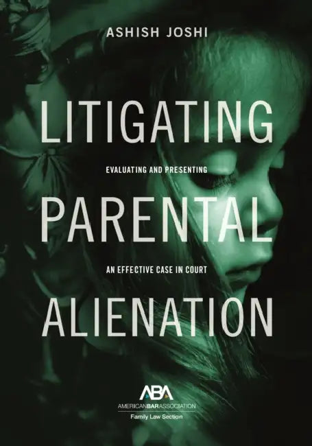 Litigating Parental Alienation: Evaluating and Presenting an Effective Case in Court by Ashish S. Joshi