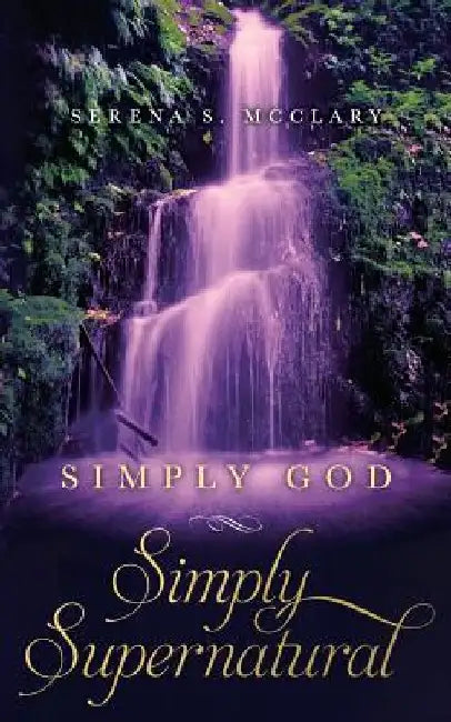 Simply God, Simply Supernatural by Serena S. McClary