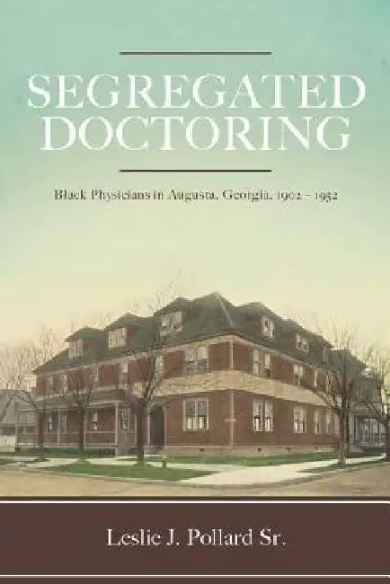 Segregated Doctoring: Black Physicians in Augusta, Georgia, 1902-1952 by Leslie J. Pollard Sr