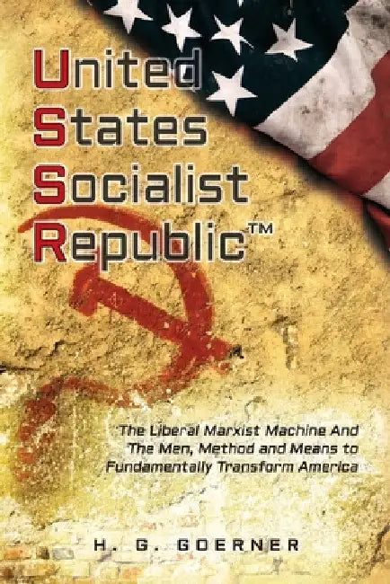 U.nited S.tates S.ocialist R.epublic: The Liberal / Marxist Machine And The Men, Method and Means to Fundamentally Transform America by H. G. Goerner