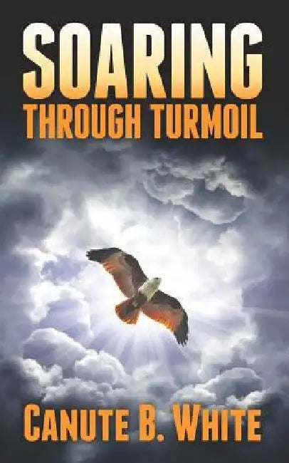 Soaring Through Turmoil by Canute B. White