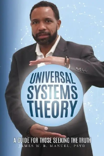 Universal Systems Theory: A Guide For Those Seeking The Truth by James W. B. Manuel Psy D.