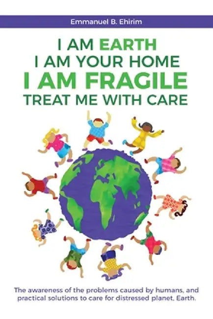 I am Earth I am Your Home I am Fragile: Treat Me With Care: The awareness of the problems caused by humans, and practical solutions to care for distre by Emmanuel B. Ehirim