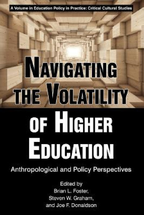 Navigating the Volatility of Higher Education: Anthropological and Policy Perspectives by Brian L. Foster, Steven W. Graham, Joe F. Donaldson
