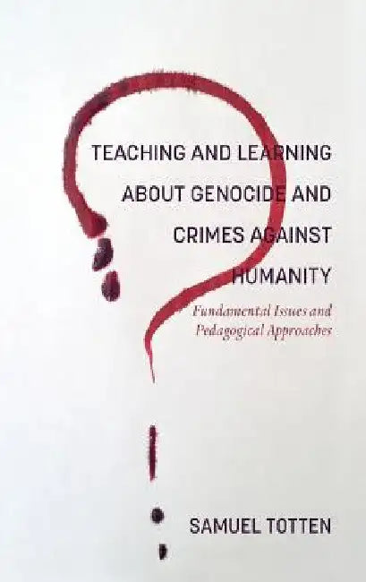 Teaching and Learning About Genocide and Crimes Against Humanity: Fundamental Issues and Pedagogical Approaches by Samuel Totten