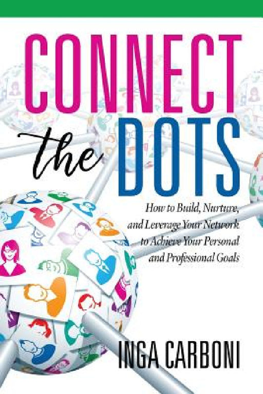 Connect the Dots: How to Build, Nurture, and Leverage Your Network to Achieve Your Personal and Professional Goals by Inga Carboni