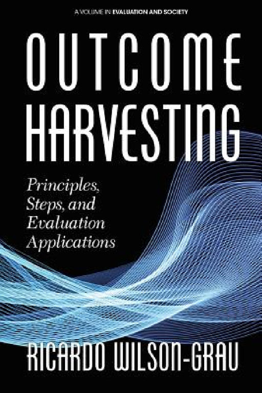 Outcome Harvesting: Principles, Steps, and Evaluation Applications by Ricardo Wilson-Grau