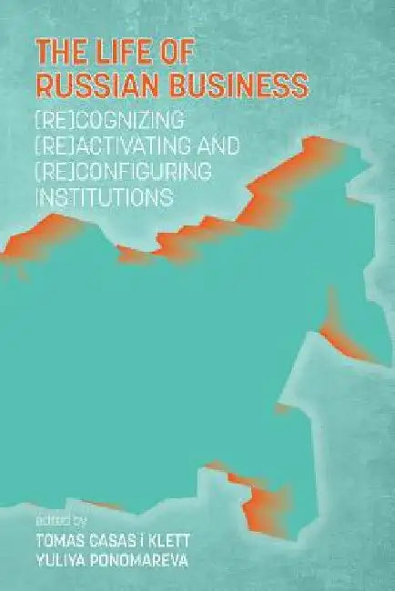 The Life of Russian Business: (Re)Cognizing, (Re)Activating and (Re)Configuring Institutions by Tomas Casas I. Klett