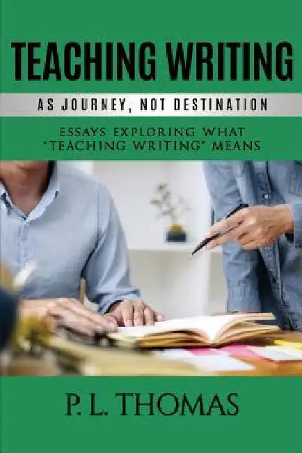 Teaching Writing as Journey, Not Destination: Essays Exploring What "Teaching Writing" Means by P. L. Thomas