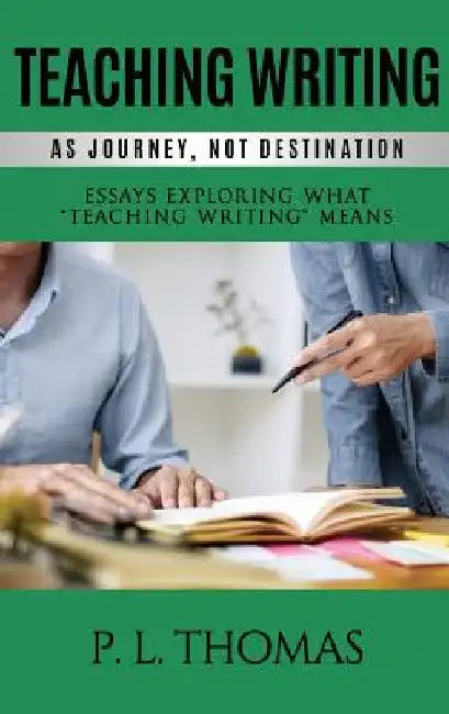 Teaching Writing as Journey, Not Destination: Essays Exploring What "Teaching Writing" Means by P. L. Thomas