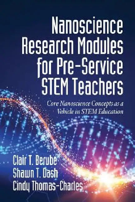 Nanoscience Research Modules for Pre-Service STEM Teachers: Core Nanoscience Concepts as a Vehicle in STEM Education by Clair T. Berube