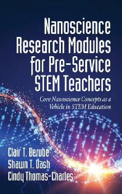 Nanoscience Research Modules for Pre-Service STEM Teachers: Core Nanoscience Concepts as a Vehicle in STEM Education by Clair T. Berube