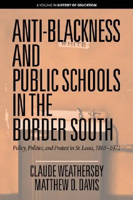Anti-Blackness and Public Schools in the Border South: Policy, Politics, and Protest in St. Louis, 1865-1972 by Claude Weathersby