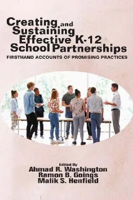 Creating and Sustaining Effective K-12 School Partnerships: Firsthand Accounts of Promising Practices by Ahmad R. Washington