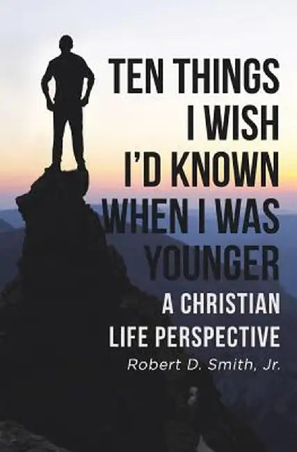 Ten Things I Wish I'd Known When I Was Younger: A Christian Life Perspective by Robert D. Smith Jr