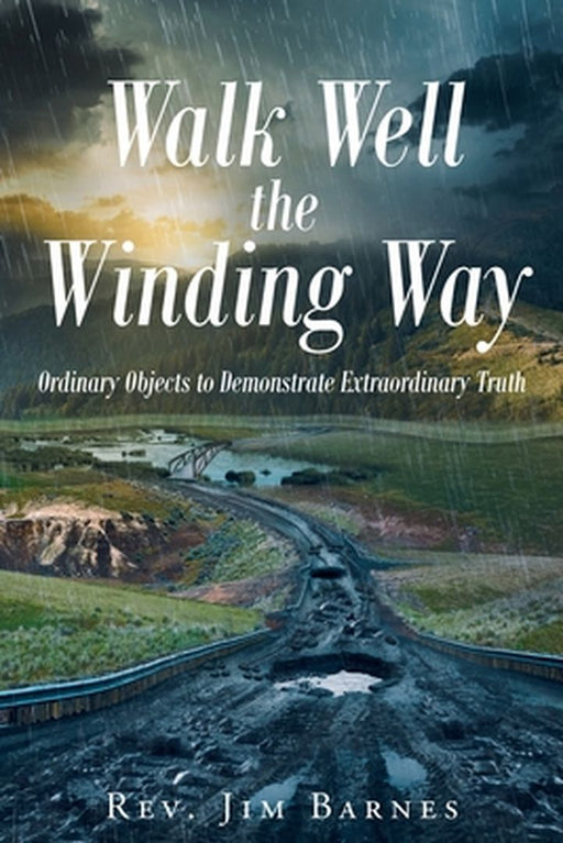 Walk Well the Winding Way: Ordinary Objects to Demonstrate Extraordinary Truth by Rev Jim Barnes