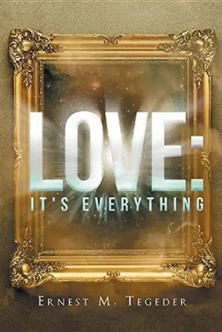 Love: It's Everything by Ernest M. Tegeder