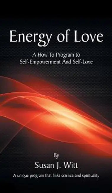 Energy of Love: A How to Program to Self-Empowerment and Self-Love by Susan J. Witt