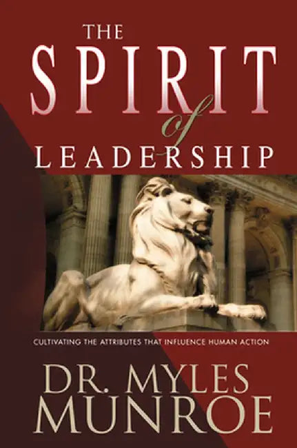 The Spirit of Leadership: Cultivating the Attributes That Influence Human Action by Myles Munroe