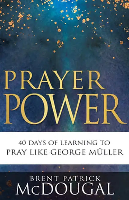 Prayer Power: 40 Days of Learning to Pray Like George Müller by Brent Patrick McDougal