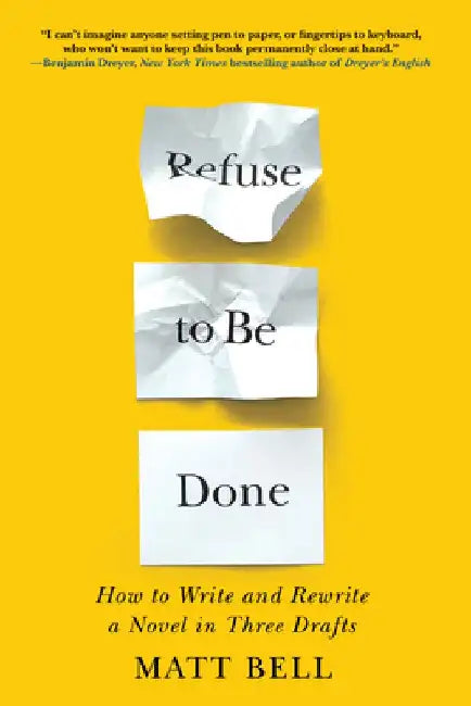Refuse to Be Done: How to Write and Rewrite a Novel in Three Drafts: How to Write and Rewrite a Novel in Three Drafts by Matt Bell