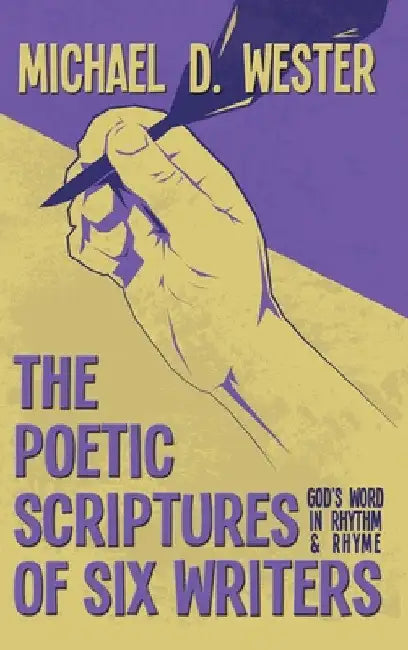 The Poetic Scriptures of Six Writers: God's Word in Rhythm and Rhyme by Michael D. Wester