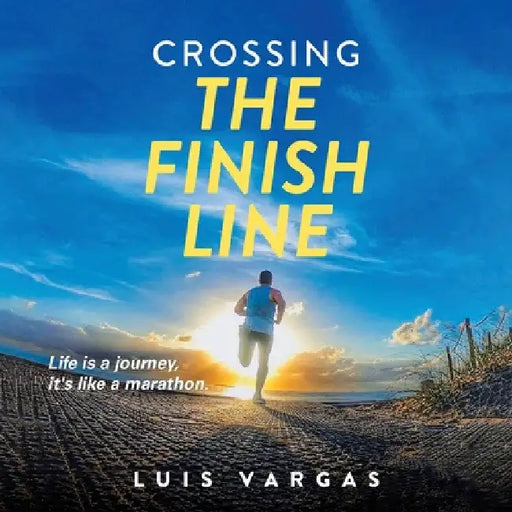 Crossing the Finish Line: Life is a journey, it's like a marathon by Luis Vargas