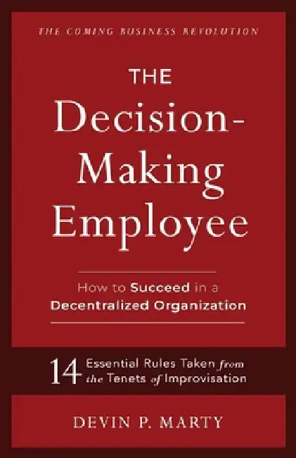 The Decision-Making Employee: How to Succeed in a Decentralized Organization by Devin P. Marty