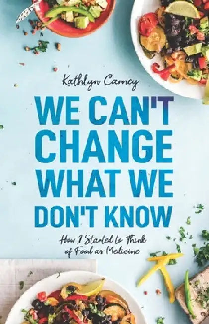 We Can't Change What We Don't Know: How I Started to Think of Food as Medicine by Kathlyn Carney