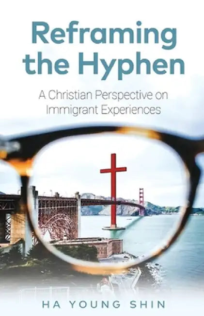 Reframing the Hyphen: A Christian Perspective on Immigrant Experiences by Ha Young Shin