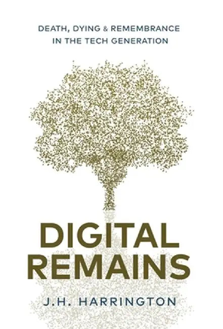 Digital Remains: Death, Dying & Remembrance in the Tech Generation by J. H. Harrington