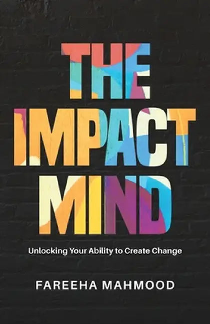 The Impact Mind: Unlocking Your Ability to Create Change by Fareeha Mahmood