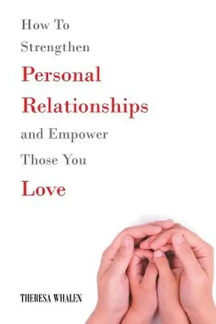 How to Strengthen Personal Relationships and Empower Those You Love by Theresa Whalen