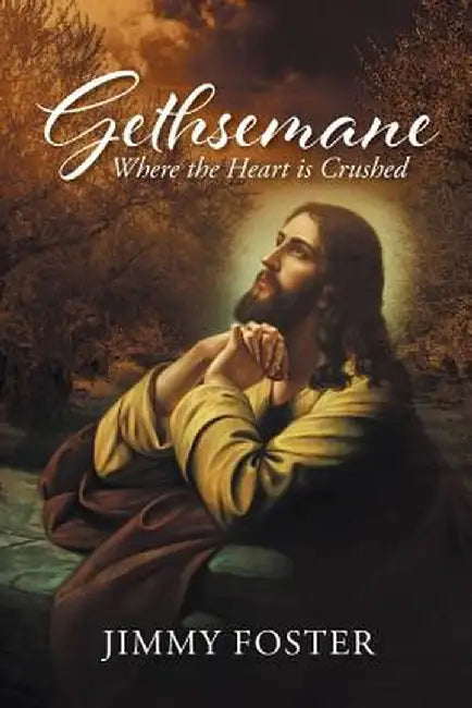 Gethsemane: Where the Heart Is Crushed by Jimmy Foster
