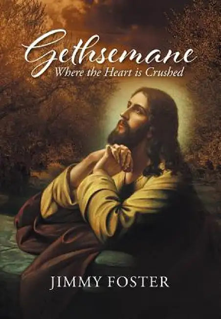 Gethsemane: Where the Heart Is Crushed by Jimmy Foster