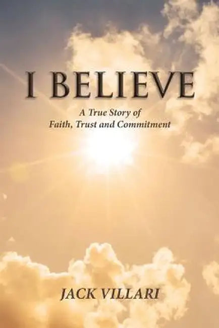 I Believe: A True Story of Faith, Trust and Commitment by Jack Villari