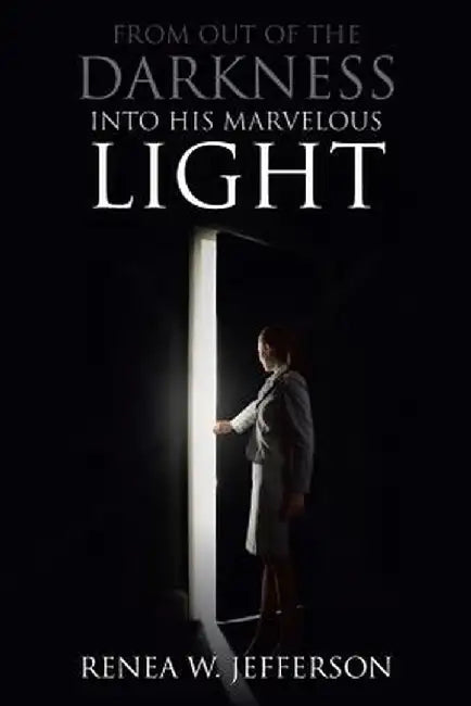 From Out of the Darkness Into His Marvelous Light by Renea W. Jefferson