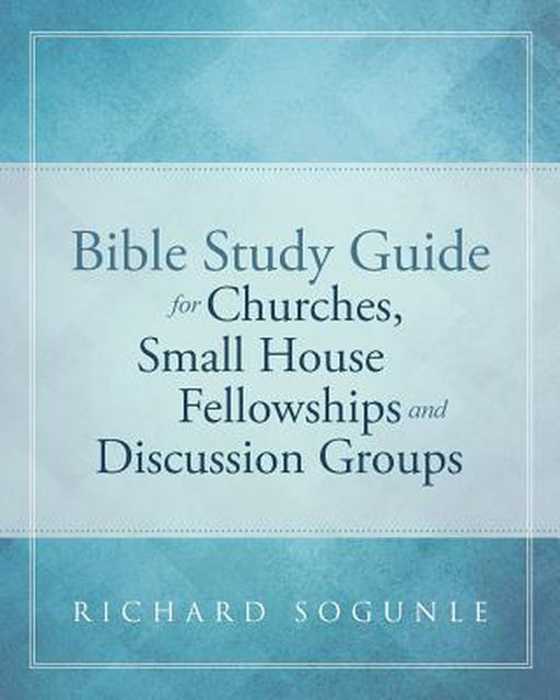 Bible Study Guide for Churches, Small House Fellowships, and Discussion Groups by Richard Sogunle