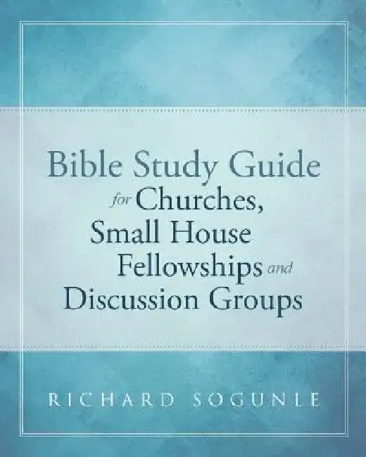Bible Study Guide for Churches, Small House Fellowships, and Discussion Groups by Richard Sogunle